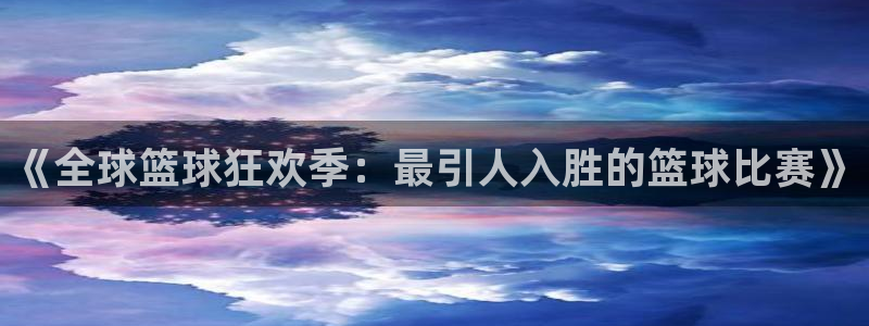 世界杯官网入口:《全球篮球狂欢季:最引人入胜的篮球比赛》