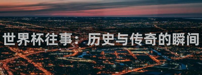 亚洲杯比赛直播:世界杯往事:历史与传奇的瞬间